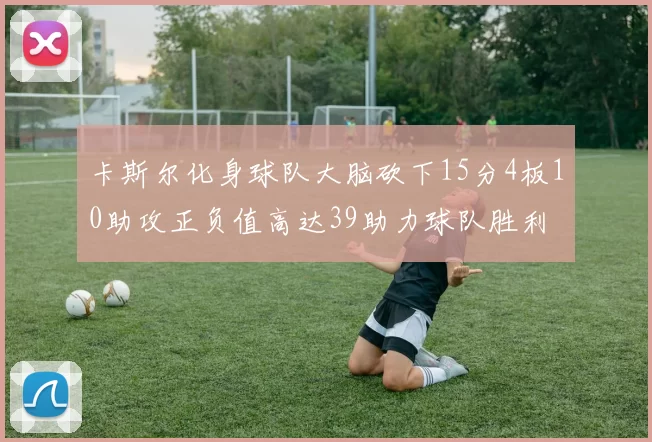 卡斯尔化身球队大脑砍下15分4板10助攻正负值高达39助力球队胜利