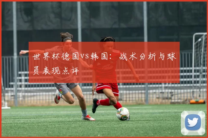 世界杯德国vs韩国：战术分析与球员表现点评