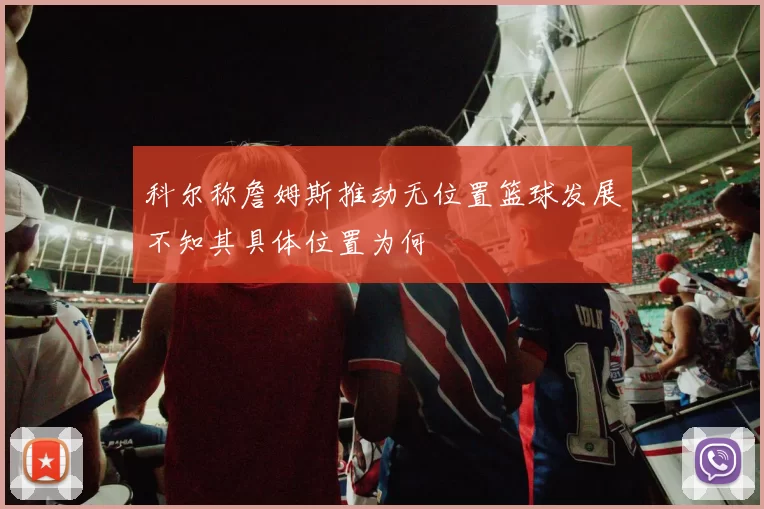 科尔称詹姆斯推动无位置篮球发展不知其具体位置为何
