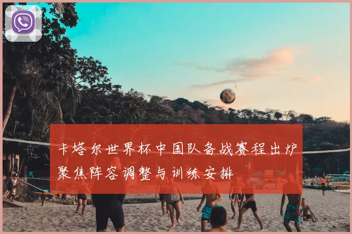 卡塔尔世界杯中国队备战赛程出炉聚焦阵容调整与训练安排