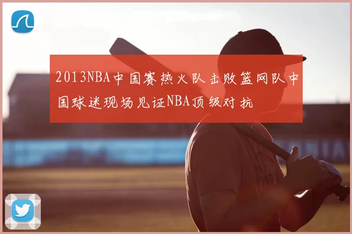 2013NBA中国赛热火队击败篮网队中国球迷现场见证NBA顶级对抗