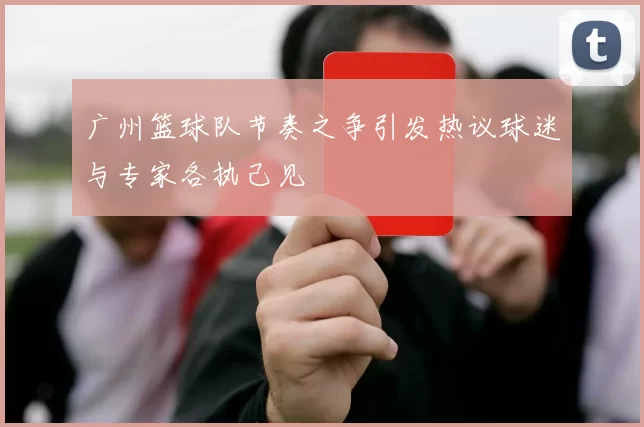 广州篮球队节奏之争引发热议球迷与专家各执己见