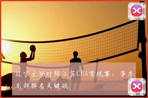 辽宁主场对阵江苏CBA常规赛,争夺东部排名关键战