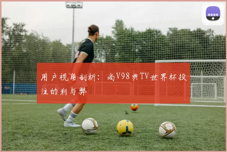 用户视角剖析：尚V98典TV世界杯投注的利与弊
