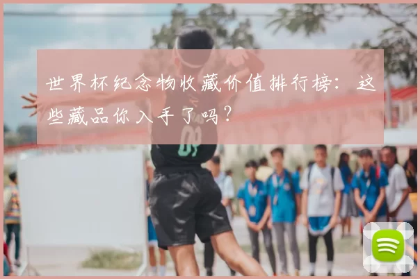世界杯纪念物收藏价值排行榜：这些藏品你入手了吗？