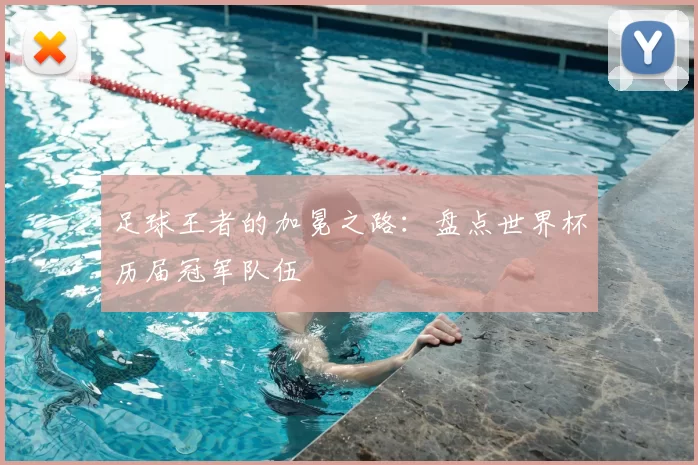 足球王者的加冕之路：盘点世界杯历届冠军队伍