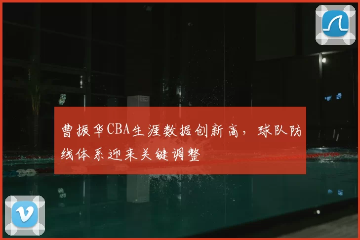 曹振华CBA生涯数据创新高,球队防线体系迎来关键调整