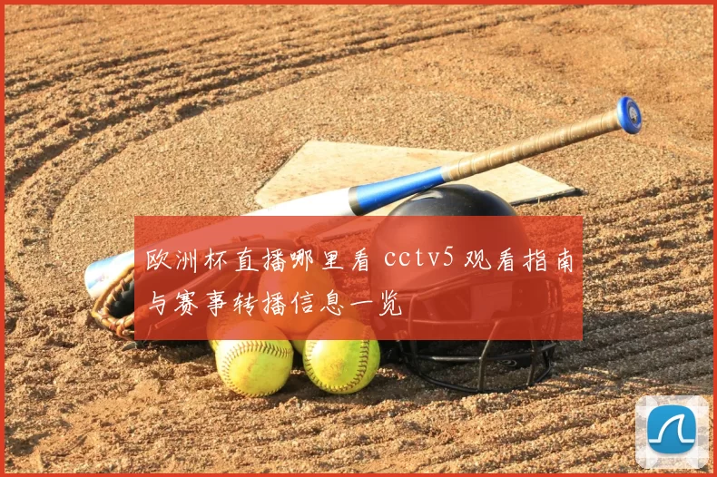 欧洲杯直播哪里看 cctv5 观看指南与赛事转播信息一览