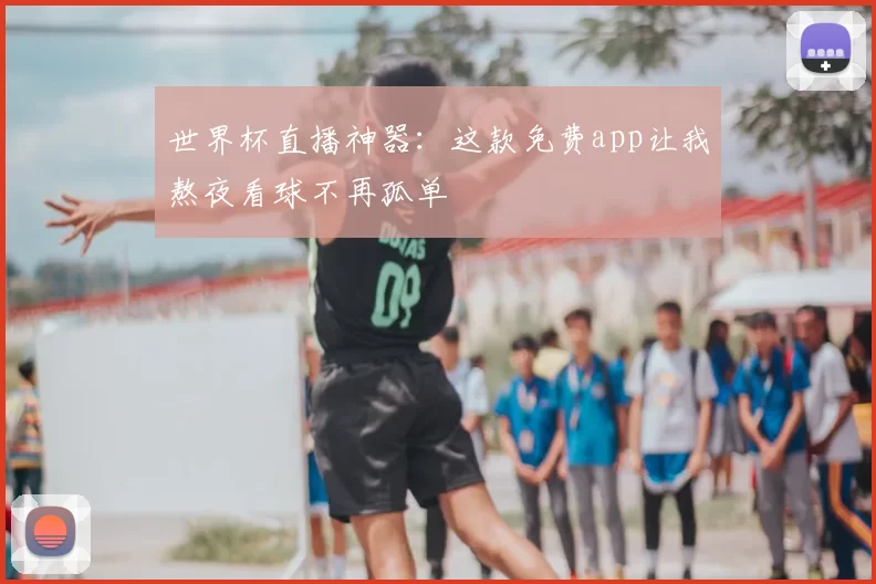 世界杯直播神器:这款免费app让我熬夜看球不再孤单