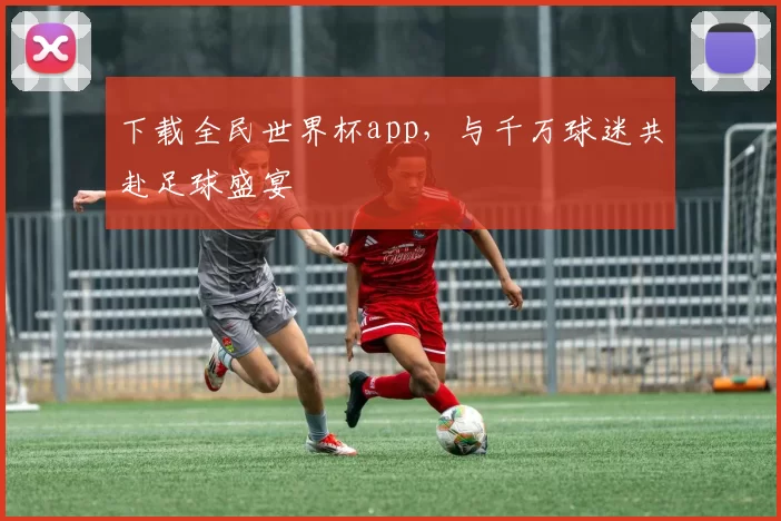下载全民世界杯app，与千万球迷共赴足球盛宴