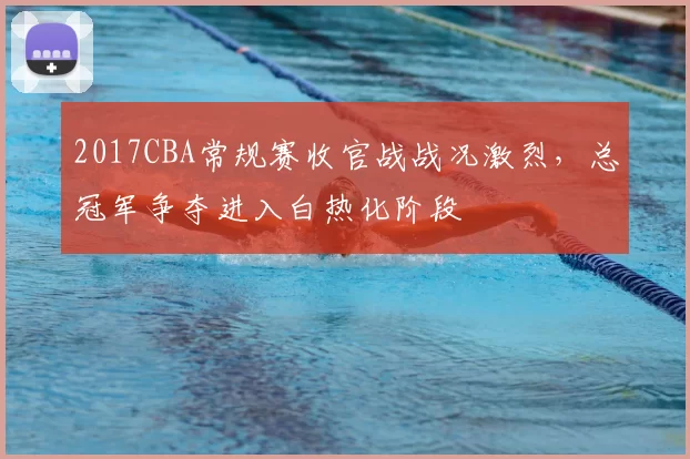 2017CBA常规赛收官战战况激烈,总冠军争夺进入白热化阶段