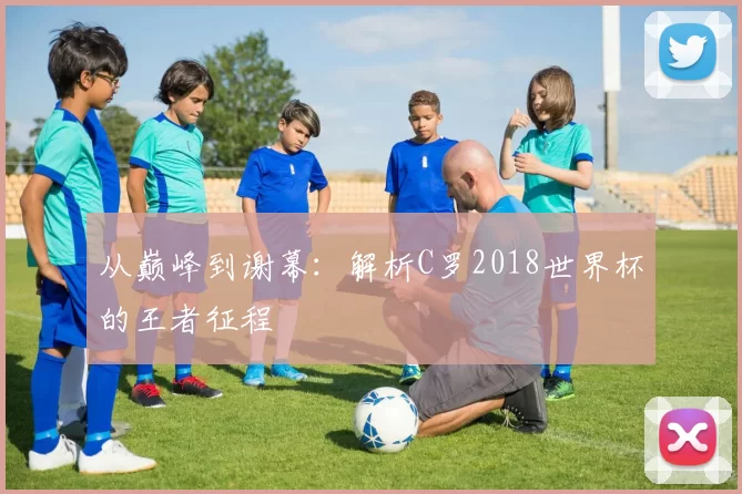 从巅峰到谢幕：解析C罗2018世界杯的王者征程
