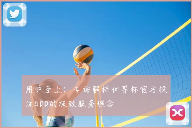 用户至上：专访解析世界杯官方投注app的极致服务理念