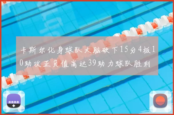 卡斯尔化身球队大脑砍下15分4板10助攻正负值高达39助力球队胜利