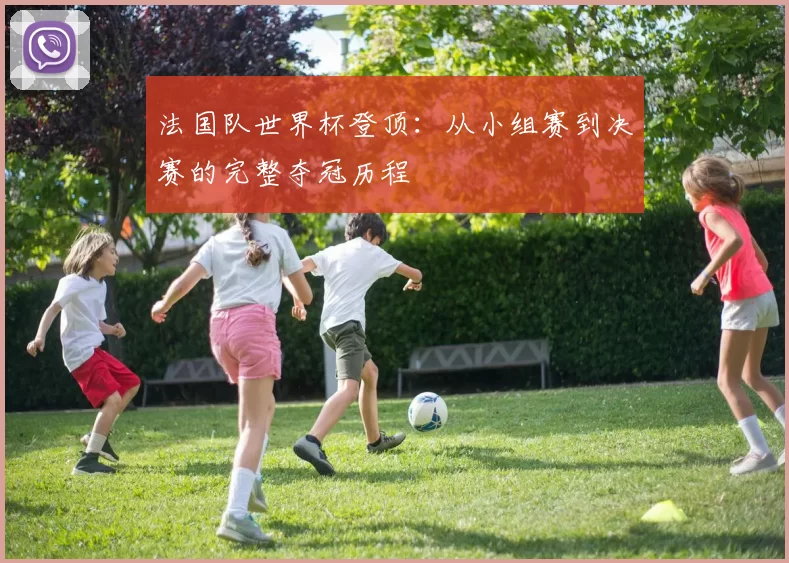 法国队世界杯登顶：从小组赛到决赛的完整夺冠历程