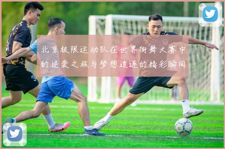 北京极限运动队在世界街舞大赛中的逆袭之旅与梦想追逐的精彩瞬间
