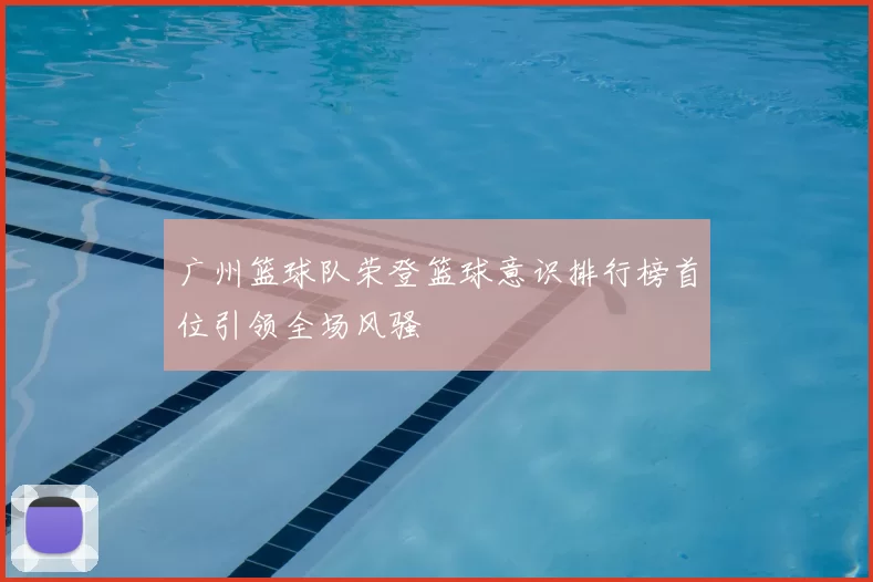 广州篮球队荣登篮球意识排行榜首位引领全场风骚