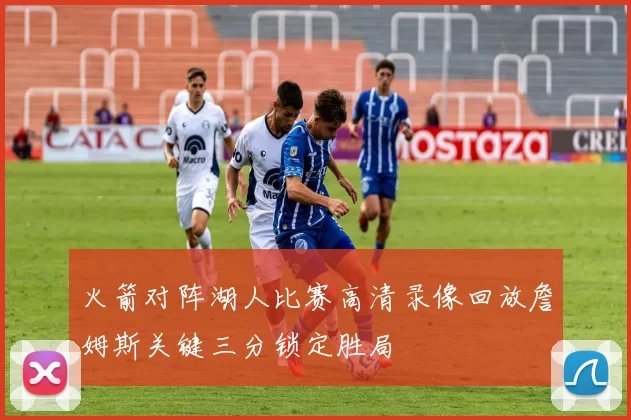 火箭对阵湖人比赛高清录像回放詹姆斯关键三分锁定胜局