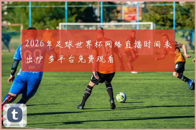 2026年足球世界杯网络直播时间表出炉 多平台免费观看
