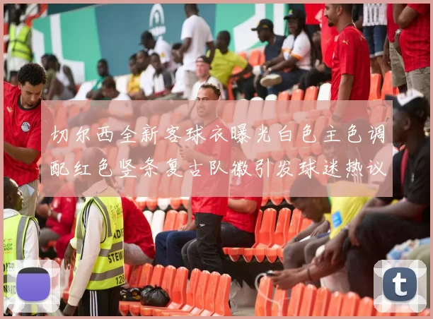 切尔西全新客球衣曝光白色主色调配红色竖条复古队徽引发球迷热议