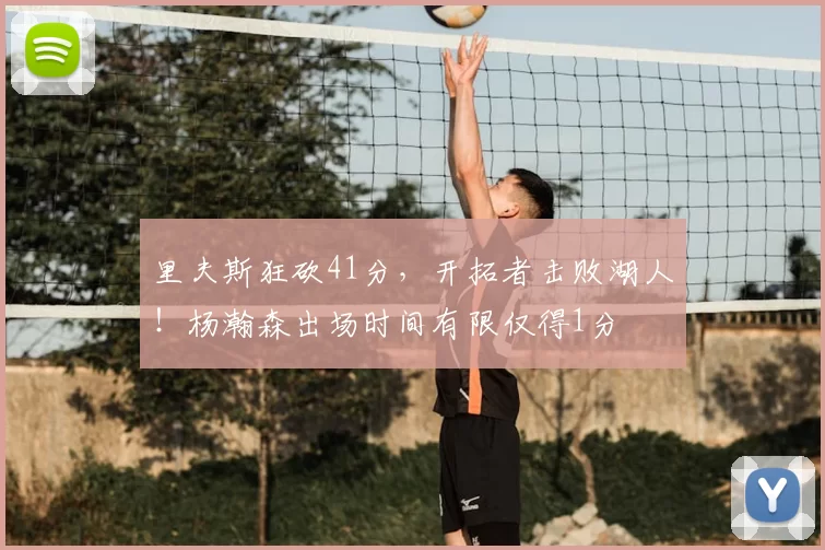 里夫斯狂砍41分，开拓者击败湖人！杨瀚森出场时间有限仅得1分