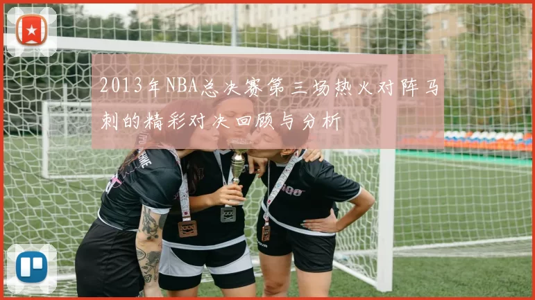 2013年NBA总决赛第三场热火对阵马刺的精彩对决回顾与分析