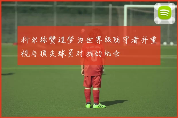 科尔称赞追梦为世界级防守者并重视与顶尖球员对抗的机会