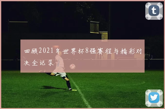 回顾2021年世界杯8强赛程与精彩对决全记录