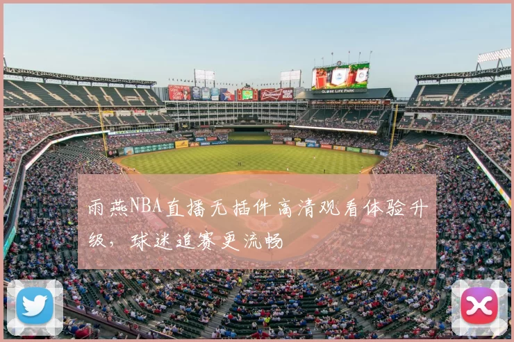雨燕NBA直播无插件高清观看体验升级,球迷追赛更流畅