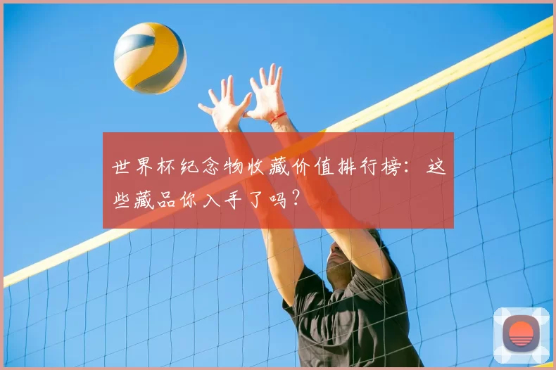 世界杯纪念物收藏价值排行榜：这些藏品你入手了吗？