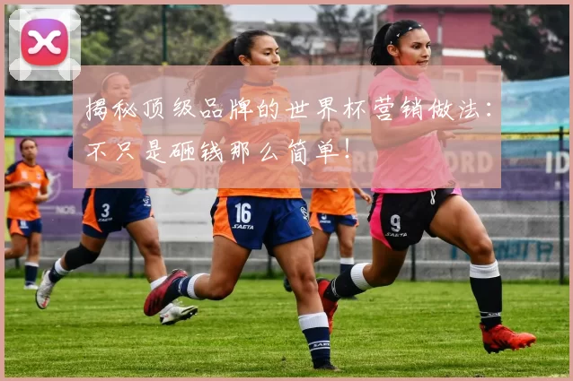 揭秘顶级品牌的世界杯营销做法:不只是砸钱那么简单!