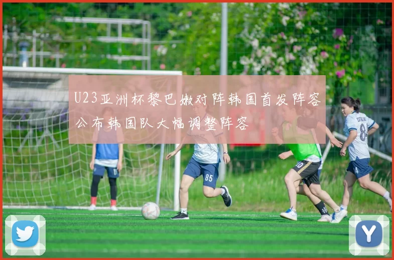 U23亚洲杯黎巴嫩对阵韩国首发阵容公布韩国队大幅调整阵容