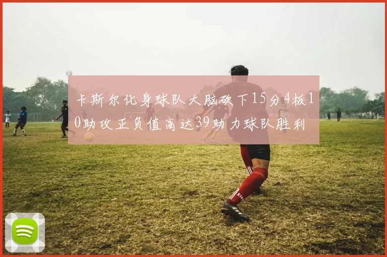 卡斯尔化身球队大脑砍下15分4板10助攻正负值高达39助力球队胜利