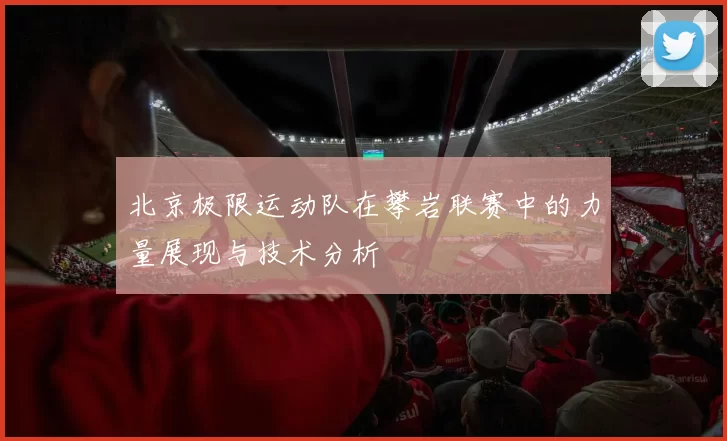 北京极限运动队在攀岩联赛中的力量展现与技术分析