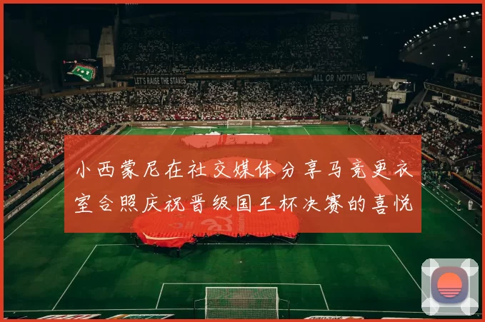 小西蒙尼在社交媒体分享马竞更衣室合照庆祝晋级国王杯决赛的喜悦时刻