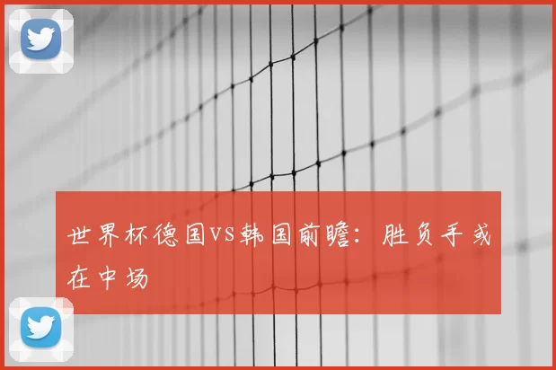 世界杯德国vs韩国前瞻：胜负手或在中场