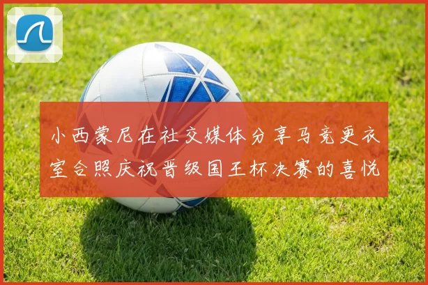 小西蒙尼在社交媒体分享马竞更衣室合照庆祝晋级国王杯决赛的喜悦时刻