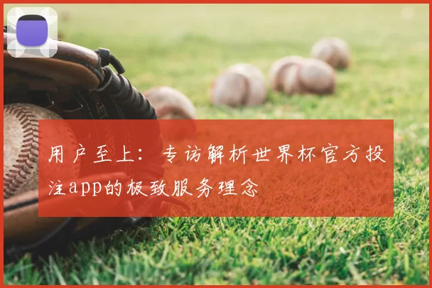 用户至上：专访解析世界杯官方投注app的极致服务理念