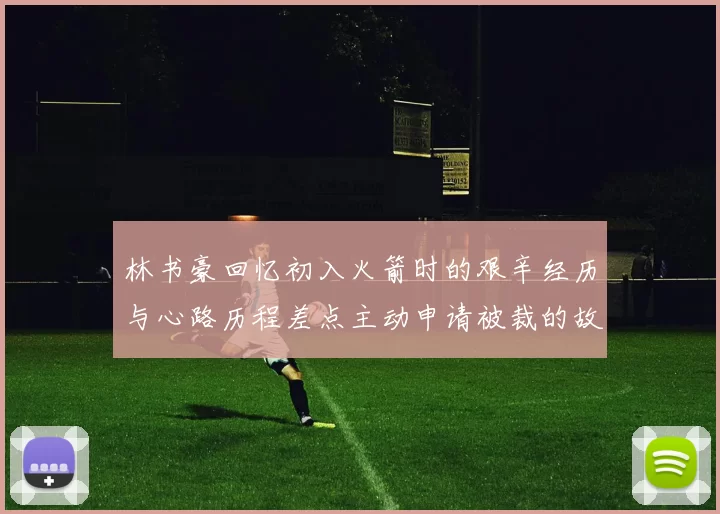 林书豪回忆初入火箭时的艰辛经历与心路历程差点主动申请被裁的故事