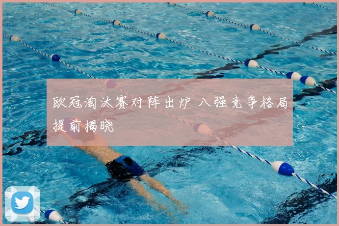 欧冠淘汰赛对阵出炉 八强竞争格局提前揭晓