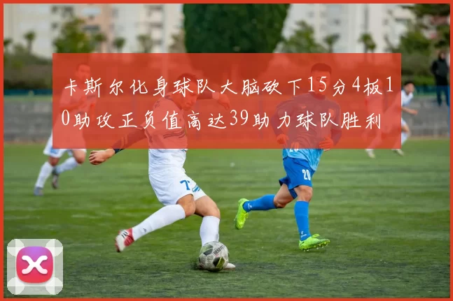 卡斯尔化身球队大脑砍下15分4板10助攻正负值高达39助力球队胜利