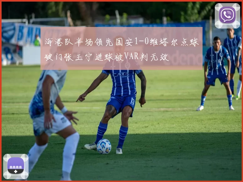 海港队半场领先国安1-0维塔尔点球破门张玉宁进球被VAR判无效