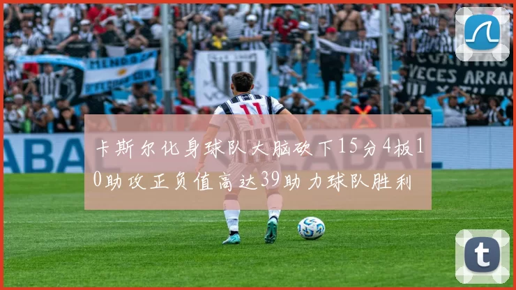 卡斯尔化身球队大脑砍下15分4板10助攻正负值高达39助力球队胜利