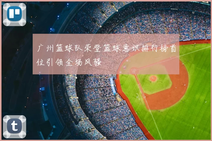 广州篮球队荣登篮球意识排行榜首位引领全场风骚