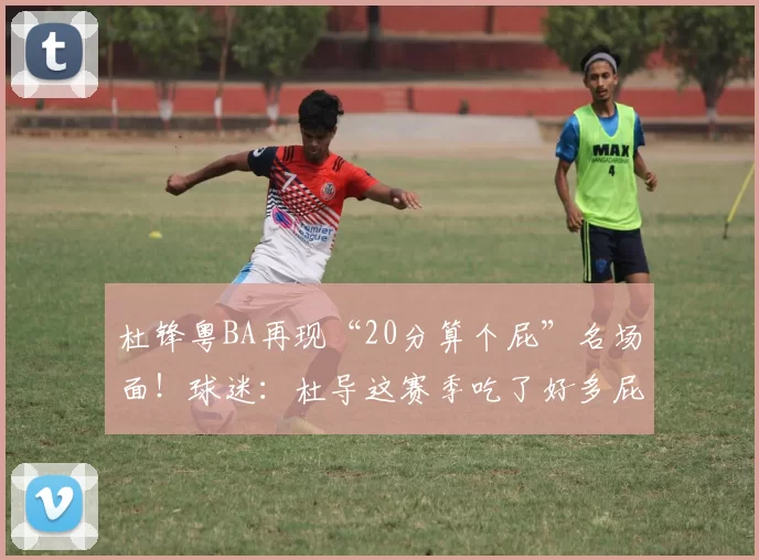 杜锋粤BA再现“20分算个屁”名场面!球迷:杜导这赛季吃了好多屁