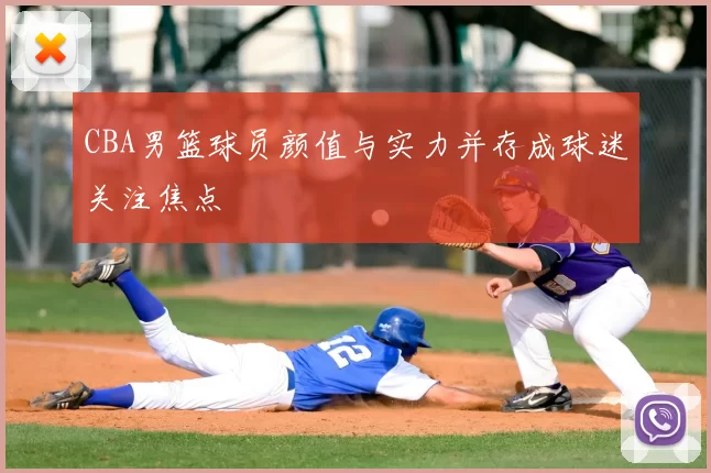 CBA男篮球员颜值与实力并存成球迷关注焦点