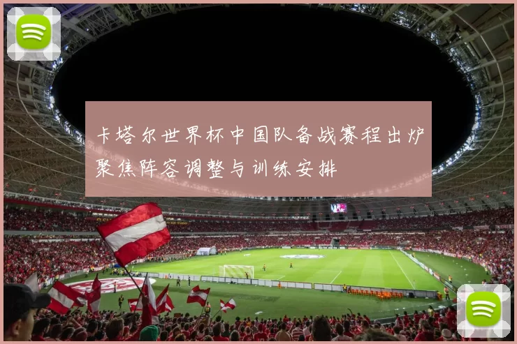 卡塔尔世界杯中国队备战赛程出炉聚焦阵容调整与训练安排