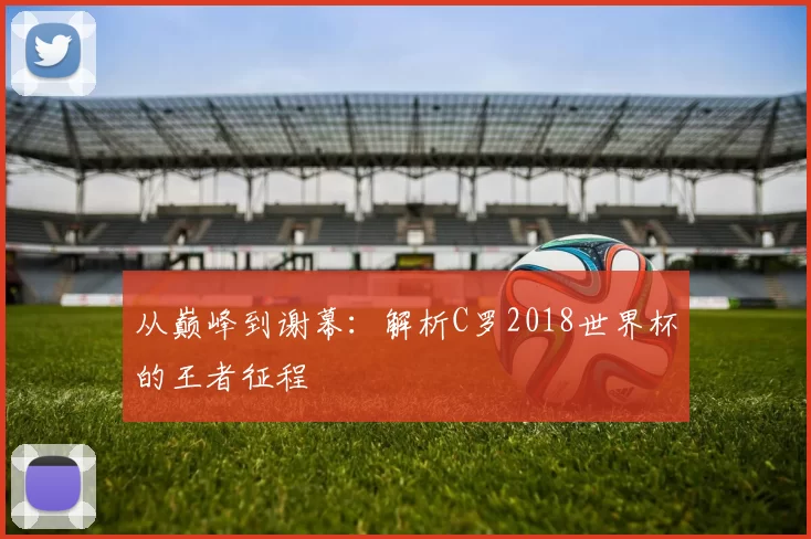 从巅峰到谢幕：解析C罗2018世界杯的王者征程