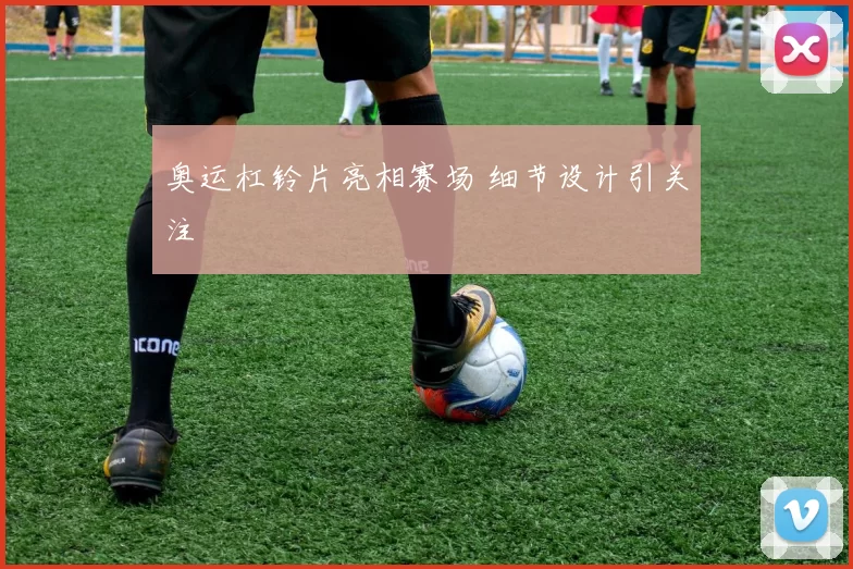 奥运杠铃片亮相赛场 细节设计引关注