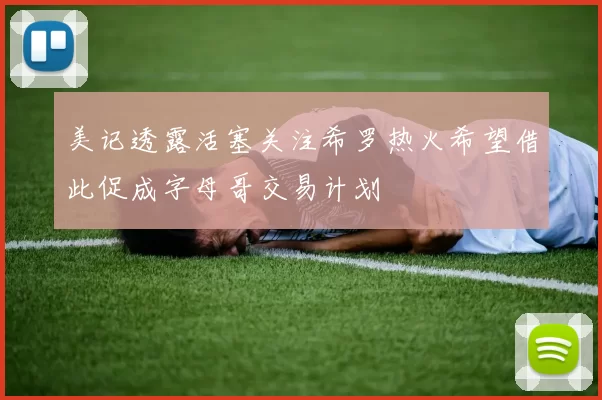 美记透露活塞关注希罗热火希望借此促成字母哥交易计划